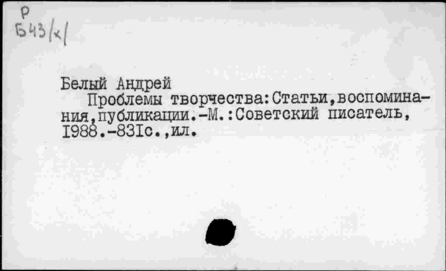 ﻿Белый Андрей
Проблемы творчества:Статьи,воспоминания, публикации. -М. .‘Советский писатель, 1988.-831с., ил.